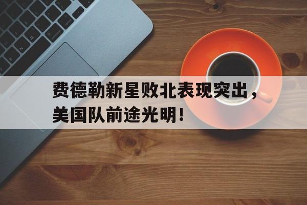 包含费德勒新星败北表现突出，美国队前途光明！的词条